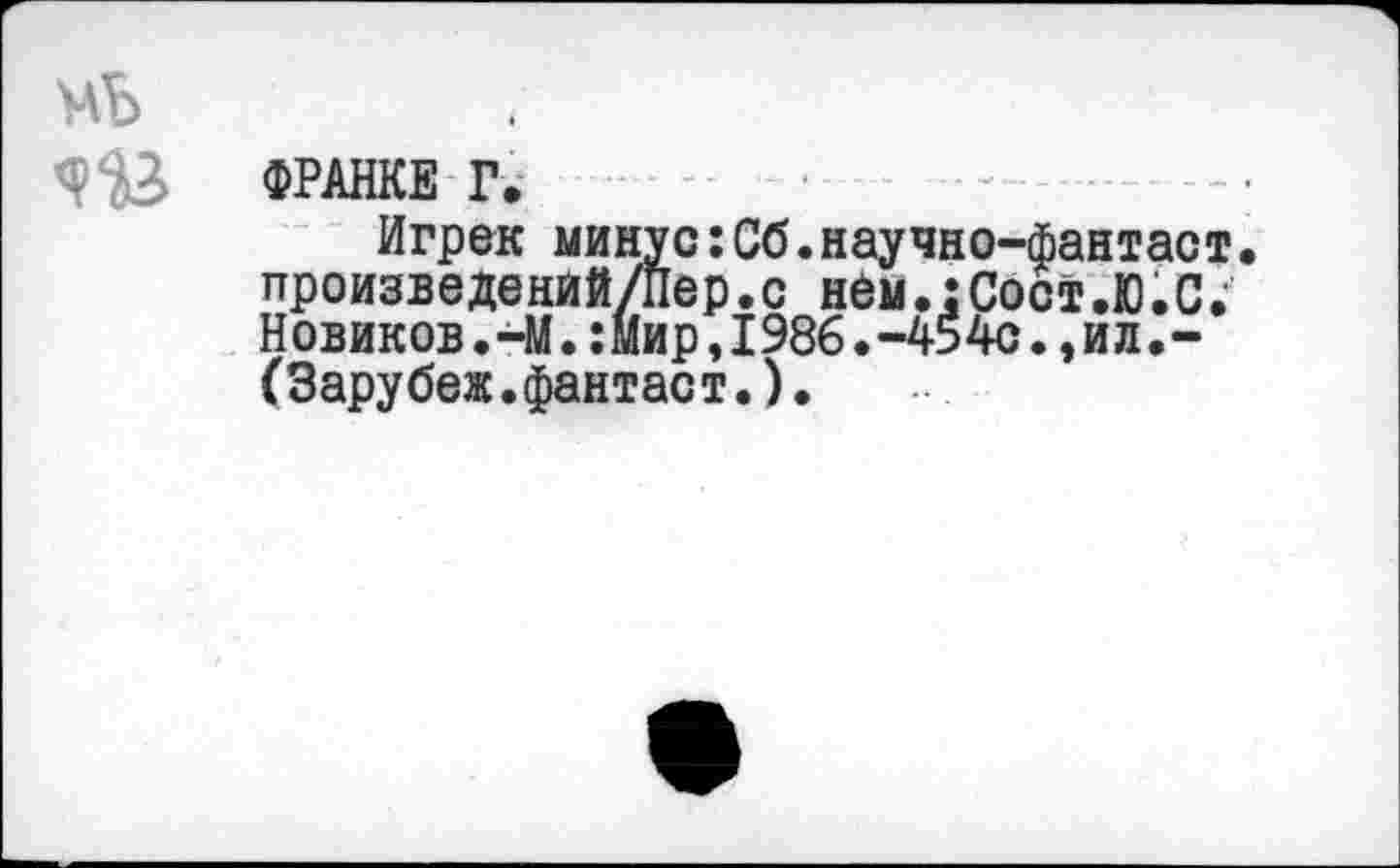 ﻿ФРАНКЕ Г.
Игрек минус:Сб.научно-фантаст. произведений/Пер.с нем.:Сост.Ю.С. Новиков.-М.:Мир,1986.-454с.,ил.-(Зарубеж.фантаст.).